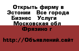 Открыть фирму в Эстонии - Все города Бизнес » Услуги   . Московская обл.,Фрязино г.